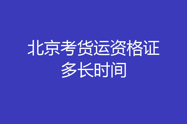 北京考货运资格证多长时间