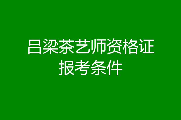 吕梁茶艺师资格证报考条件