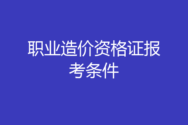 职业造价资格证报考条件