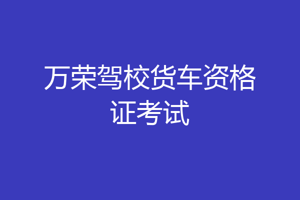 万荣驾校货车资格证考试