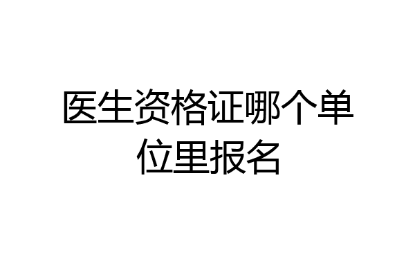 医生资格证哪个单位里报名