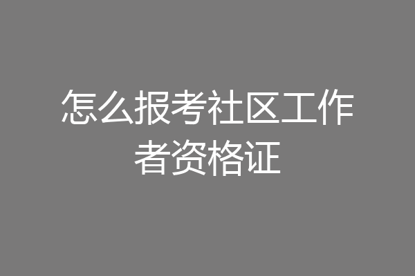 怎么报考社区工作者资格证