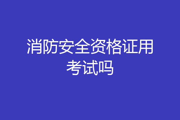 消防安全资格证用考试吗