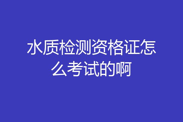 水质检测资格证怎么考试的啊