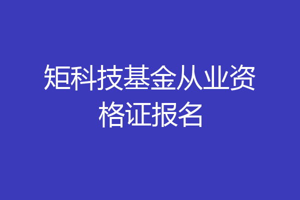 矩科技基金从业资格证报名