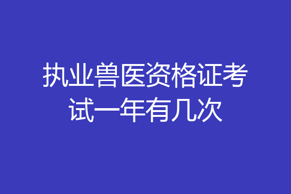 执业兽医资格证考试一年有几次