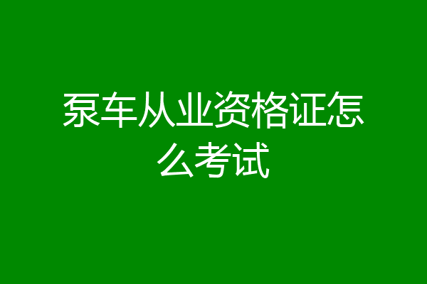 泵车从业资格证怎么考试