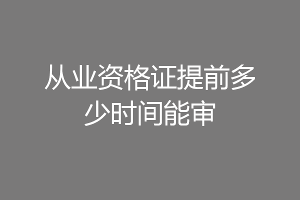 从业资格证提前多少时间能审