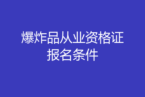 爆炸品从业资格证报名条件