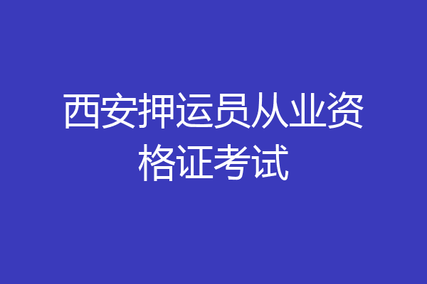 西安押运员从业资格证考试