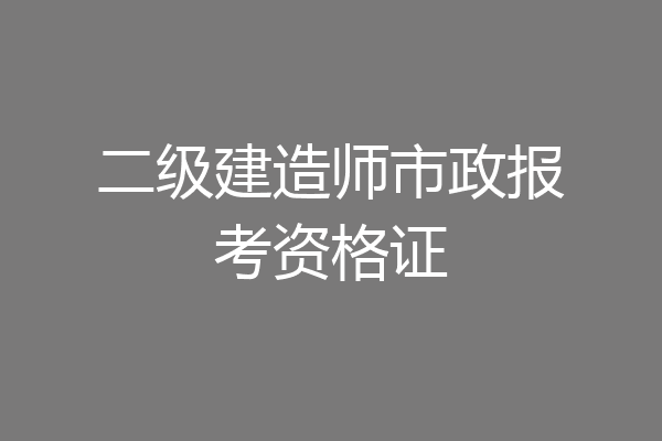 二级建造师市政报考资格证