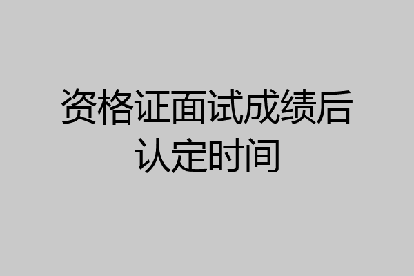 资格证面试成绩后认定时间