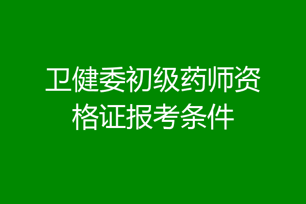 卫健委初级药师资格证报考条件
