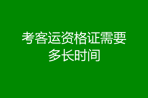 考客运资格证需要多长时间