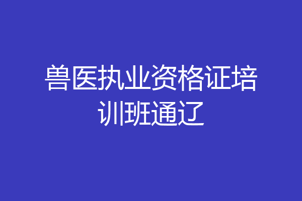 兽医执业资格证培训班通辽