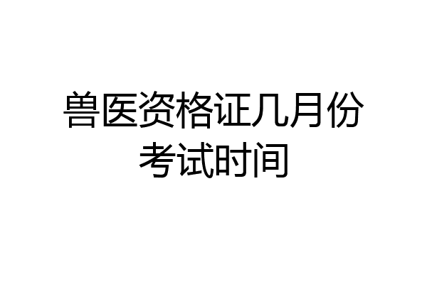 兽医资格证几月份考试时间