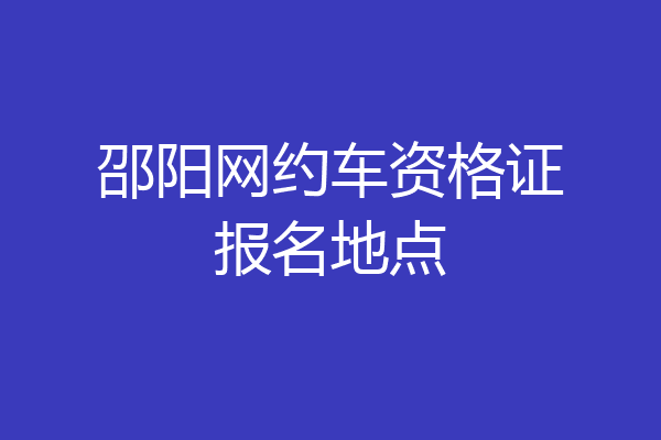 邵阳网约车资格证报名地点