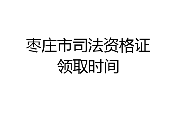 枣庄市司法资格证领取时间