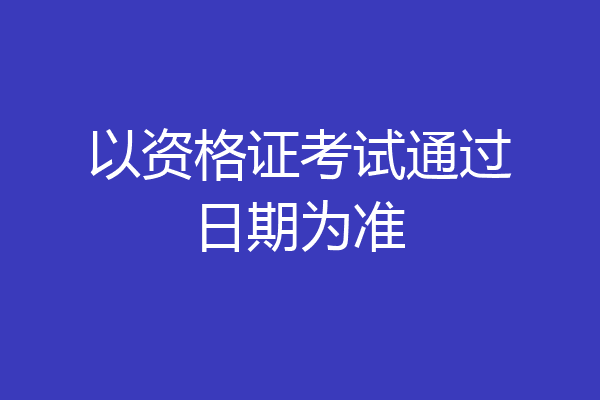 以资格证考试通过日期为准