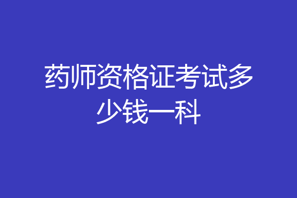 药师资格证考试多少钱一科