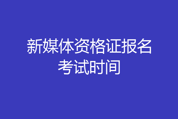 新媒体资格证报名考试时间