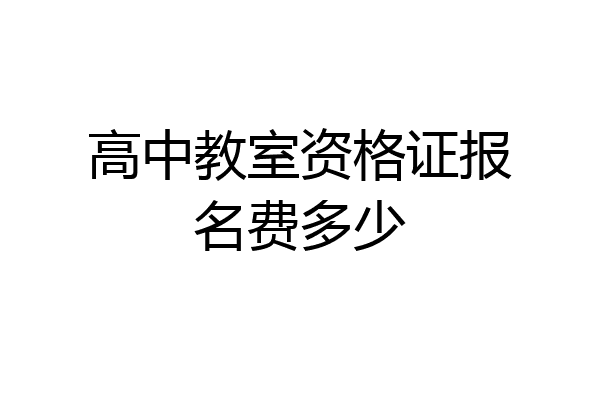 高中教室资格证报名费多少