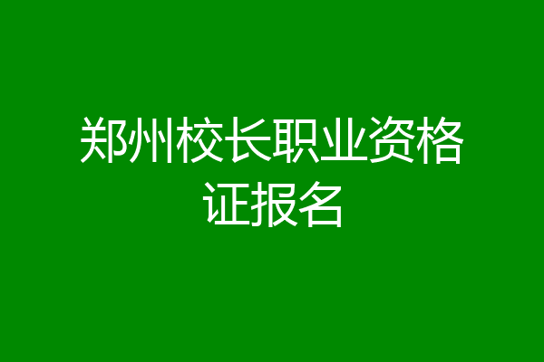 郑州校长职业资格证报名