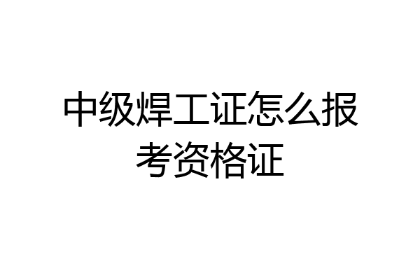中级焊工证怎么报考资格证