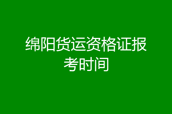 绵阳货运资格证报考时间