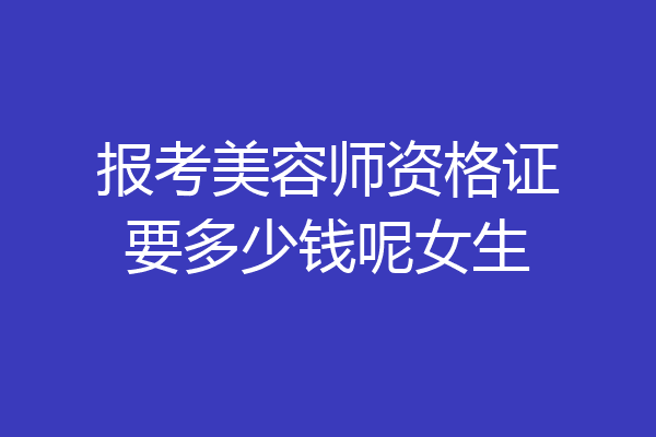 报考美容师资格证要多少钱呢女生