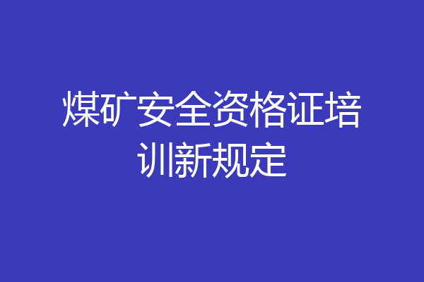 煤矿安全资格证培训新规定