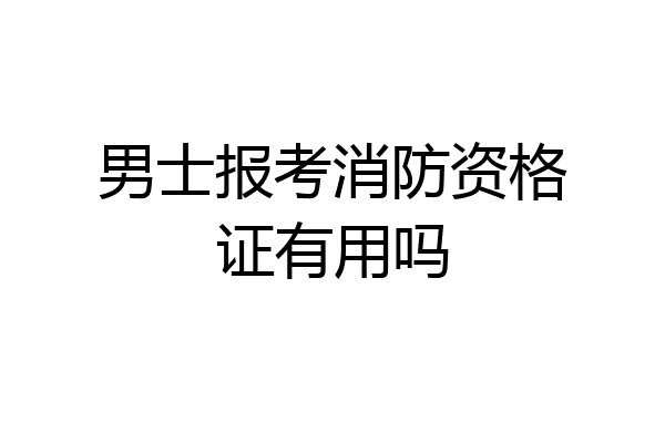 男士报考消防资格证有用吗