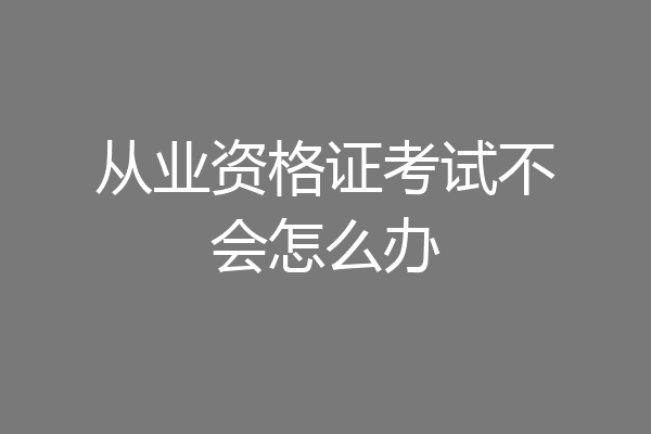 从业资格证考试不会怎么办