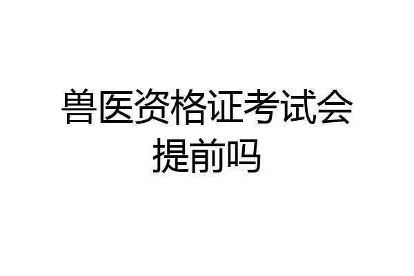 兽医资格证考试会提前吗