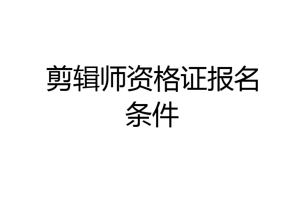 剪辑师资格证报名条件