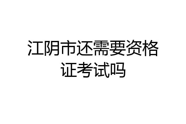 江阴市还需要资格证考试吗