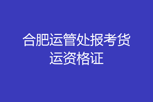 合肥运管处报考货运资格证