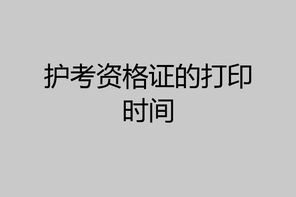 护考资格证的打印时间
