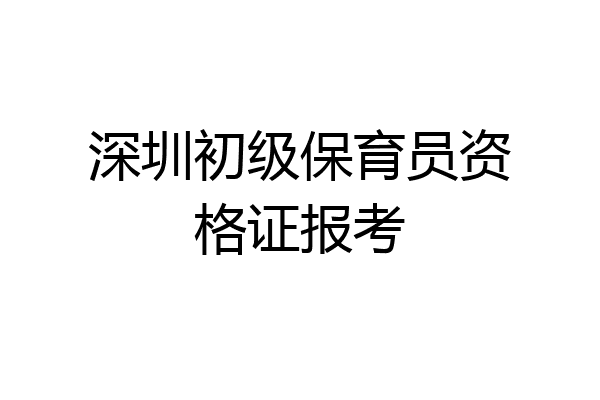 深圳初级保育员资格证报考