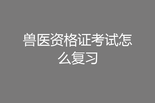 兽医资格证考试怎么复习