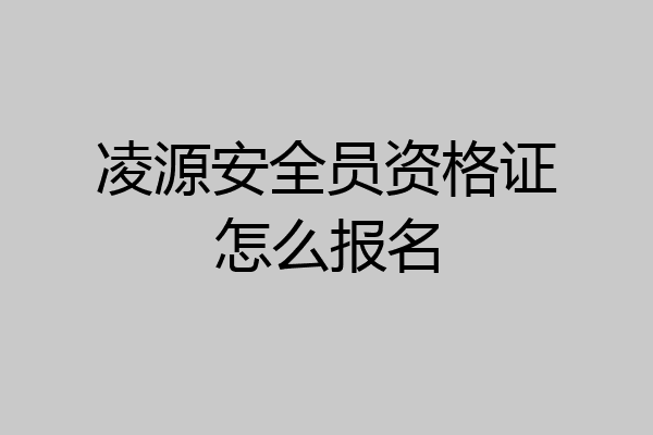 凌源安全员资格证怎么报名