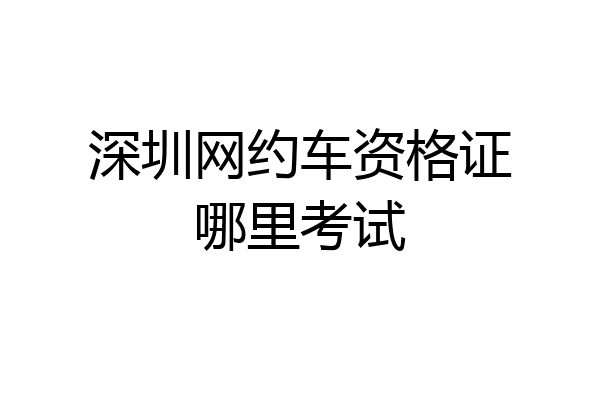深圳网约车资格证哪里考试