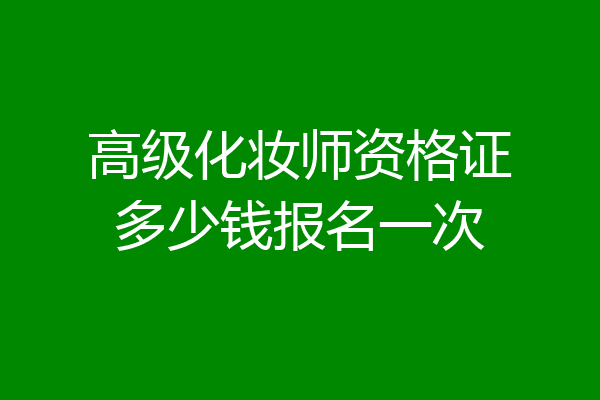 高级化妆师资格证多少钱报名一次