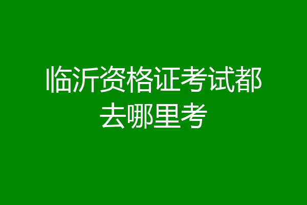 临沂资格证考试都去哪里考