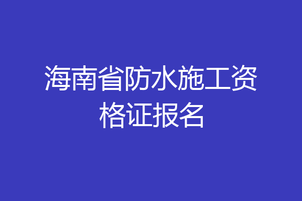 海南省防水施工资格证报名