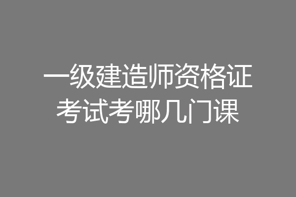 一级建造师资格证考试考哪几门课
