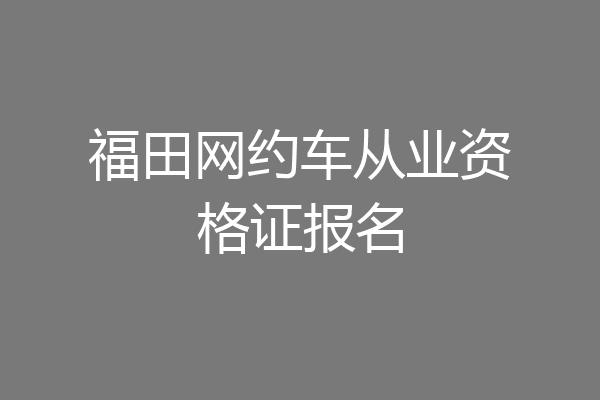 福田网约车从业资格证报名