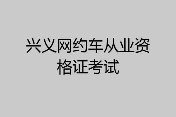 兴义网约车从业资格证考试