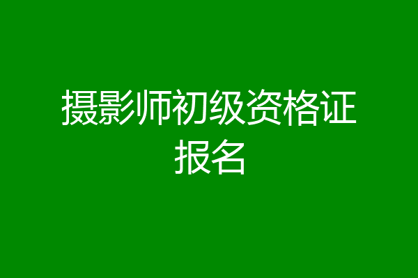 摄影师初级资格证报名