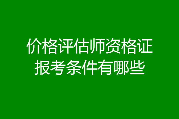 价格评估师资格证报考条件有哪些